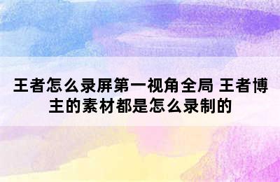 王者怎么录屏第一视角全局 王者博主的素材都是怎么录制的